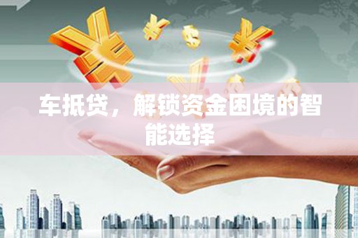 利通车抵贷，解锁资金困境的智能选择