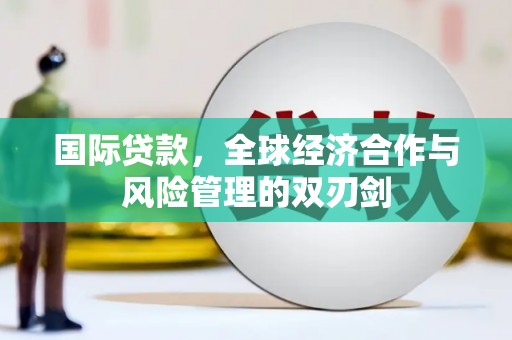 长治国际贷款，全球经济合作与风险管理的双刃剑