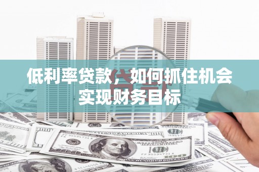 介休低利率贷款，如何抓住机会实现财务目标