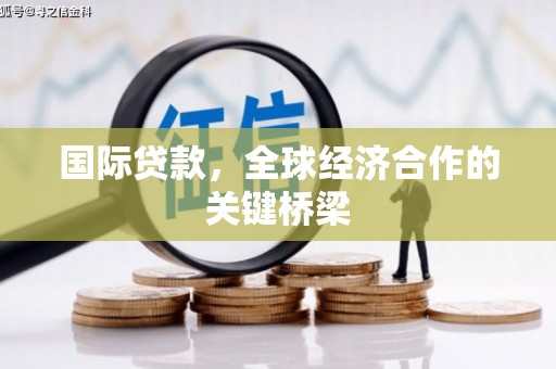 湟中国际贷款，全球经济合作的关键桥梁