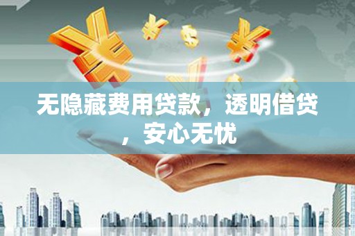 江西无隐藏费用贷款，透明借贷，安心无忧