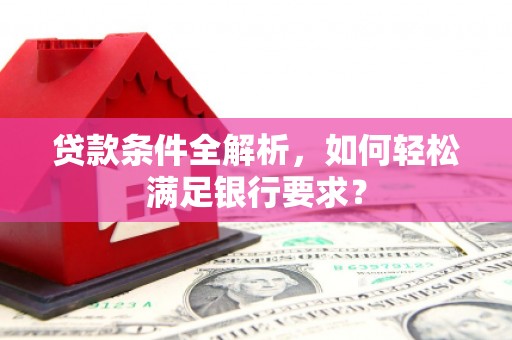 九江贷款条件全解析，如何轻松满足银行要求？