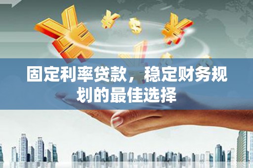 迪庆固定利率贷款，稳定财务规划的最佳选择