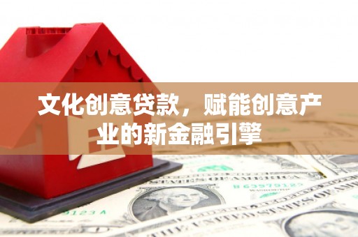 和顺文化创意贷款，赋能创意产业的新金融引擎