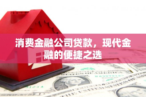 祁县消费金融公司贷款，现代金融的便捷之选