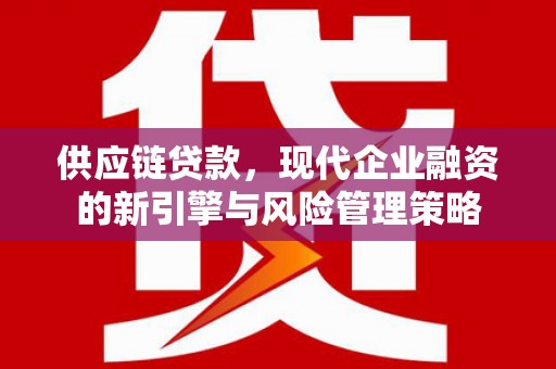 兴安供应链贷款，现代企业融资的新引擎与风险管理策略