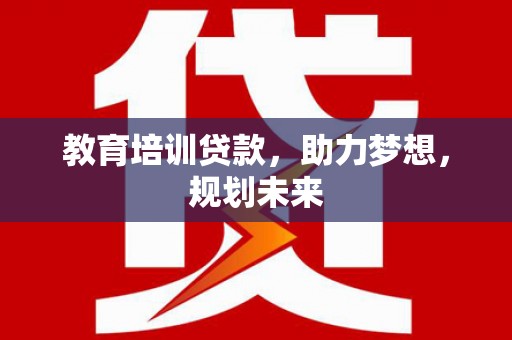 西吉教育培训贷款，助力梦想，规划未来