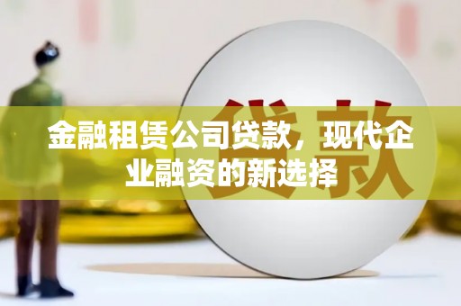 福州金融租赁公司贷款，现代企业融资的新选择