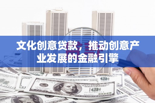 巩义文化创意贷款，推动创意产业发展的金融引擎