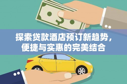 临西探索贷款酒店预订新趋势，便捷与实惠的完美结合
