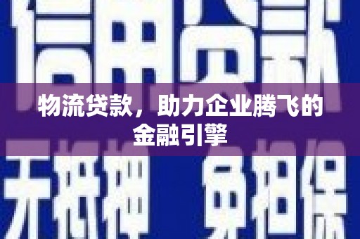 鹿草物流贷款，助力企业腾飞的金融引擎