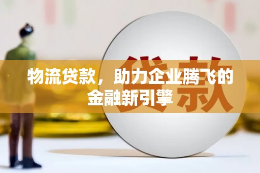 勐海物流贷款，助力企业腾飞的金融新引擎