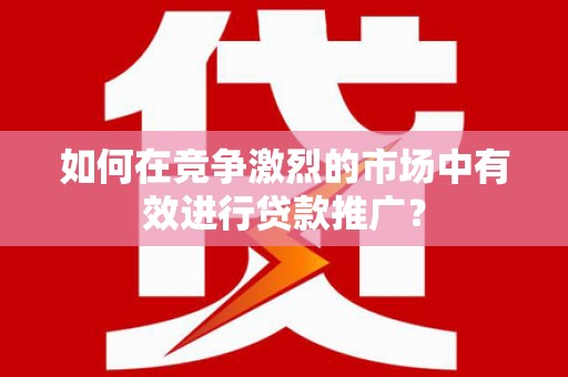 永寿如何在竞争激烈的市场中有效进行贷款推广？