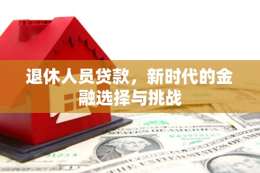 西市退休人员贷款，新时代的金融选择与挑战