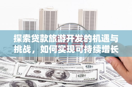 蔡甸探索贷款旅游开发的机遇与挑战，如何实现可持续增长