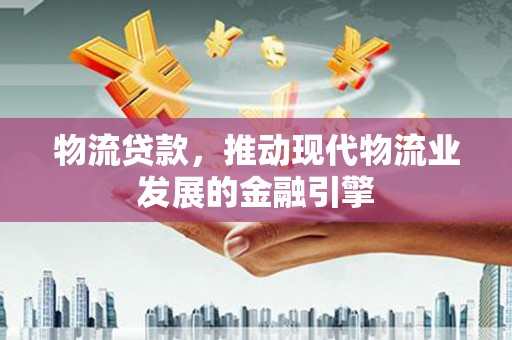 琼结物流贷款，推动现代物流业发展的金融引擎