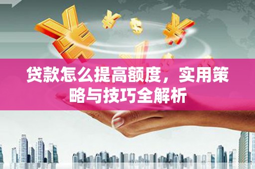 江山贷款怎么提高额度，实用策略与技巧全解析