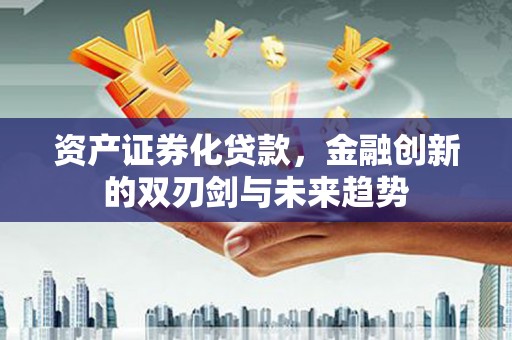 韩城资产证券化贷款，金融创新的双刃剑与未来趋势