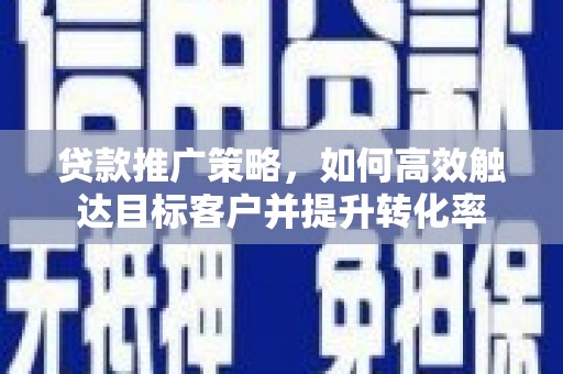 界首贷款推广策略，如何高效触达目标客户并提升转化率
