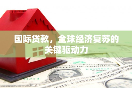 枞阳国际贷款，全球经济复苏的关键驱动力
