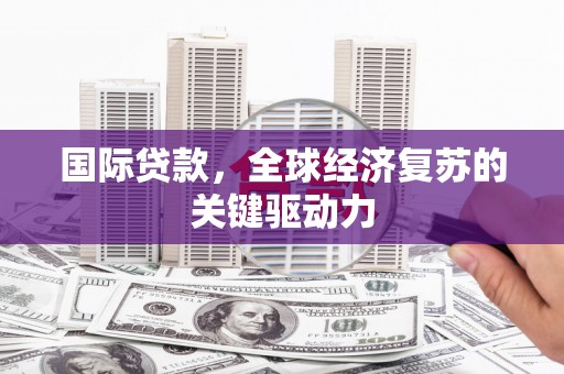 项城国际贷款，全球经济复苏的关键驱动力