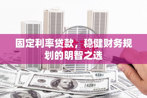 潢川固定利率贷款，稳健财务规划的明智之选