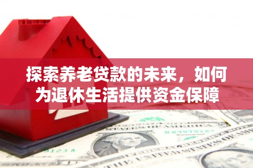 旬阳探索养老贷款的未来，如何为退休生活提供资金保障
