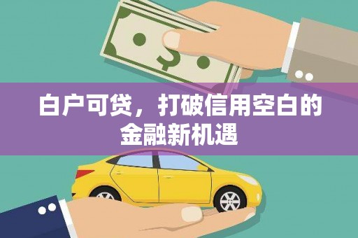郴州白户可贷，打破信用空白的金融新机遇