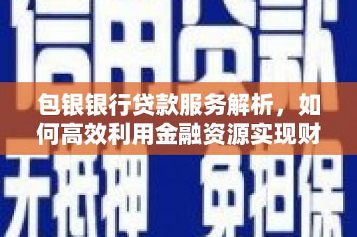 南陵包银银行贷款服务解析，如何高效利用金融资源实现财富增长