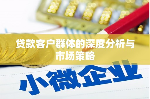 崇左贷款客户群体的深度分析与市场策略