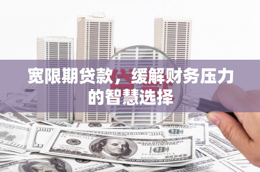 酉阳宽限期贷款，缓解财务压力的智慧选择