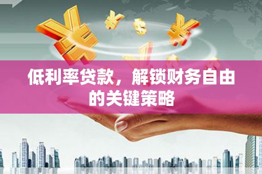 乐至低利率贷款，解锁财务自由的关键策略
