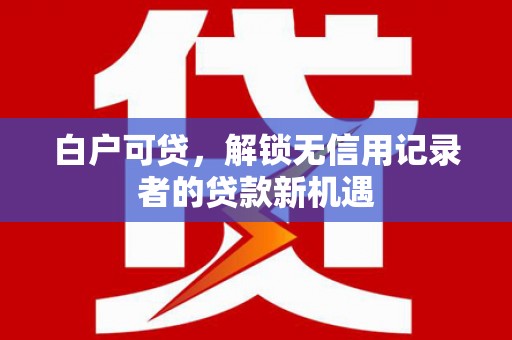 灵山白户可贷，解锁无信用记录者的贷款新机遇