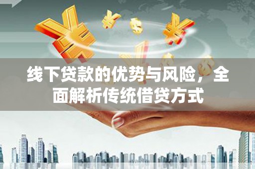 武川线下贷款的优势与风险，全面解析传统借贷方式