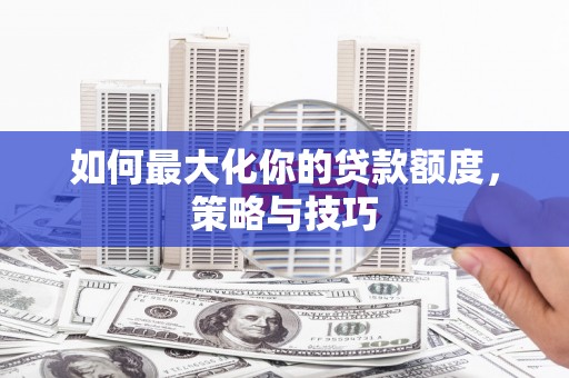 宣威如何最大化你的贷款额度，策略与技巧
