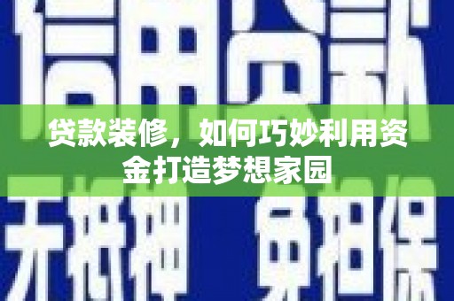 资阳贷款装修，如何巧妙利用资金打造梦想家园