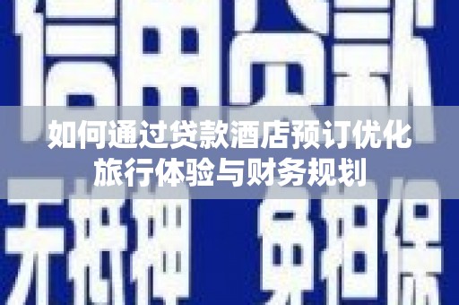 岚皋如何通过贷款酒店预订优化旅行体验与财务规划
