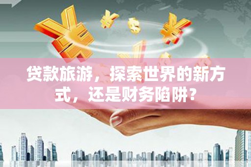 新会贷款旅游，探索世界的新方式，还是财务陷阱？