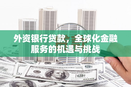 吴中外资银行贷款，全球化金融服务的机遇与挑战