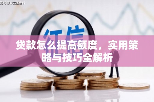 梁河贷款怎么提高额度，实用策略与技巧全解析