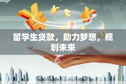 西咸留学生贷款，助力梦想，规划未来