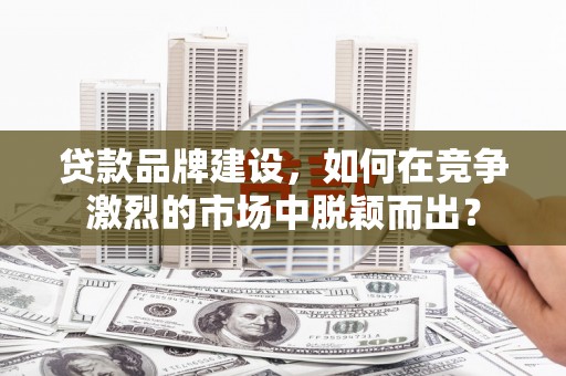 集安贷款品牌建设，如何在竞争激烈的市场中脱颖而出？