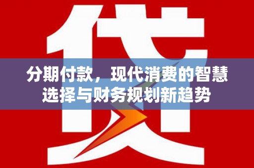 文圣分期付款，现代消费的智慧选择与财务规划新趋势