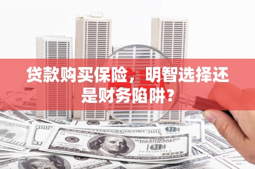 泉山贷款购买保险，明智选择还是财务陷阱？