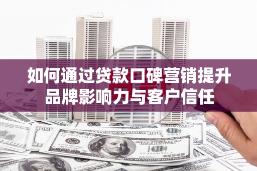 河池如何通过贷款口碑营销提升品牌影响力与客户信任