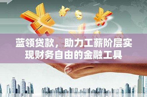 榆中蓝领贷款，助力工薪阶层实现财务自由的金融工具
