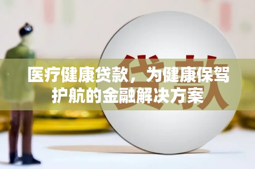 克拉玛依医疗健康贷款，为健康保驾护航的金融解决方案