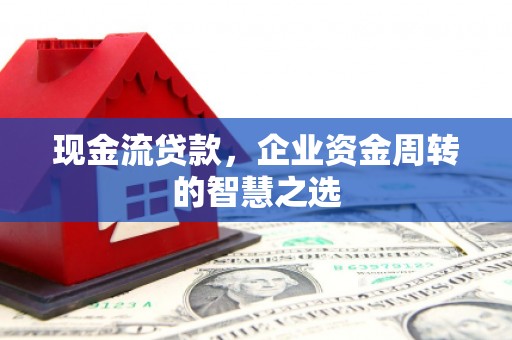 抚州现金流贷款，企业资金周转的智慧之选