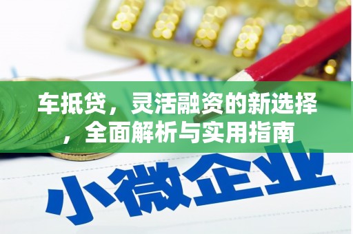 卓溪车抵贷，灵活融资的新选择，全面解析与实用指南